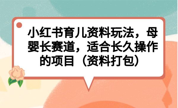小红书育儿资料玩法，母婴长赛道，适合长久操作的项目（资料打包）-久爱网创