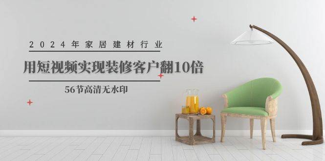 图片[1]-2024年家居建材行业，用短视频实现装修客户翻10倍（56节高清无水印） - 久爱网创-久爱网创