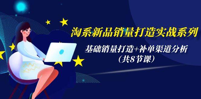 图片[1]-淘系新品销量打造实战系列，基础销量打造+补单渠道分析（共8节课） - 久爱网创-久爱网创