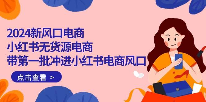 图片[1]-2024新风口电商，小红书无货源电商，带第一批冲进小红书电商风口（18节） - 久爱网创-久爱网创