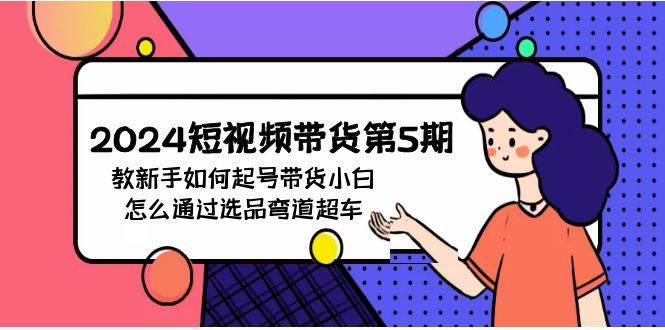 图片[1]-2024短视频带货第5期，教新手如何起号，带货小白怎么通过选品弯道超车 - 久爱网创-久爱网创
