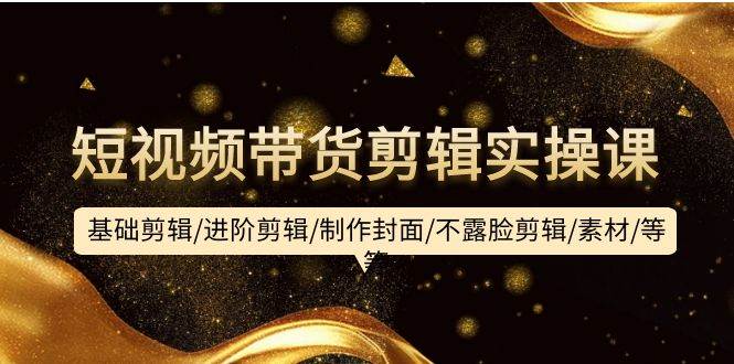 图片[1]-短视频带货剪辑实操课：基础剪辑/进阶剪辑/制作封面/不露脸剪辑/素材/等等 - 久爱网创-久爱网创