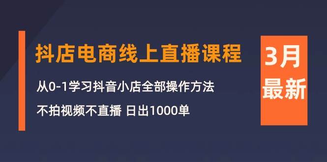 图片[1]-3月抖店电商线上直播课程：从0-1学习抖音小店，不拍视频不直播 日出1000单 - 久爱网创-久爱网创