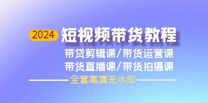 图片[1]-2024短视频带货教程，剪辑课+运营课+直播课+拍摄课（全套高清无水印） - 久爱网创-久爱网创