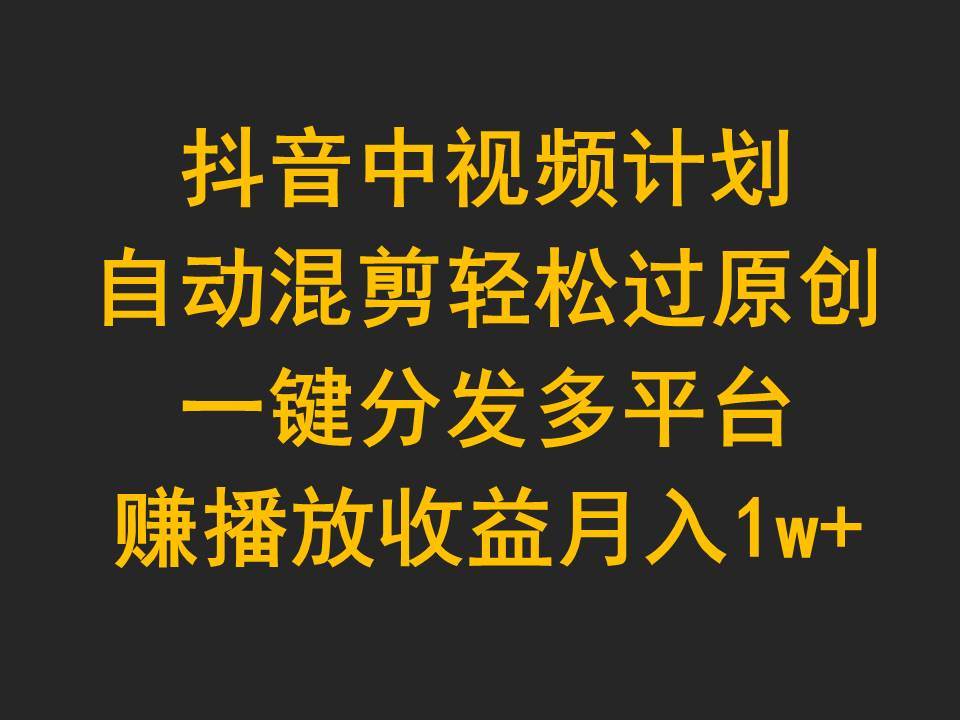 图片[1]-抖音中视频计划，自动混剪轻松过原创，一键分发多平台赚播放收益，月入1w+ - 久爱网创-久爱网创