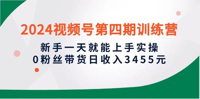 图片[1]-2024视频号第四期训练营，新手一天就能上手实操，0粉丝带货日收入3455元 - 久爱网创-久爱网创