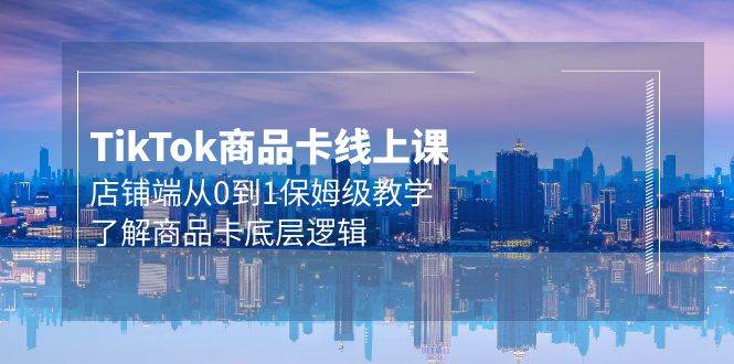 图片[1]-Tk商品卡线上课，店铺端从0到1保姆级教学，了解商品卡底层逻辑（20节） - 久爱网创-久爱网创