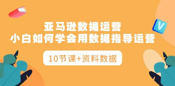图片[1]-亚马逊数据运营，小白如何学会用数据指导运营（10节课+资料数据） - 久爱网创-久爱网创
