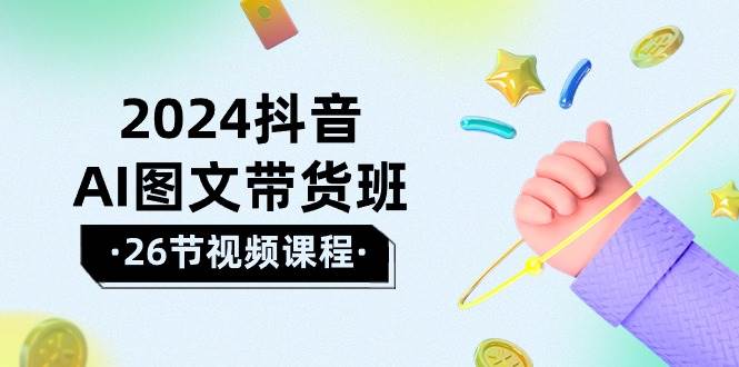 图片[1]-2024抖音AI图文带货班：在这个赛道上 乘风破浪 拿到好效果（26节课） - 久爱网创-久爱网创