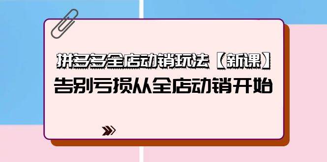 图片[1]-拼多多全店动销玩法【新课】，告别亏损从全店动销开始（4节视频课） - 久爱网创-久爱网创