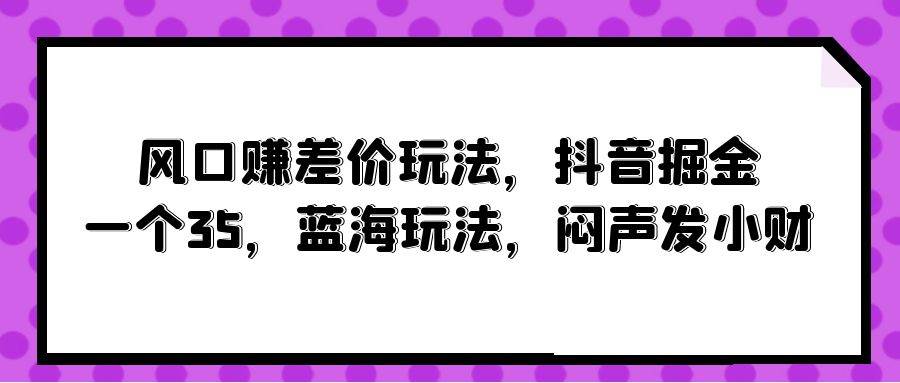 图片[1]-风口赚差价玩法，抖音掘金，一个35，蓝海玩法，闷声发小财 - 久爱网创-久爱网创