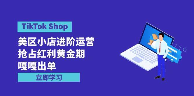 图片[1]-TikTok Shop-美区小店进阶运营，抢占红利黄金期 嘎嘎出单（7节课） - 久爱网创-久爱网创