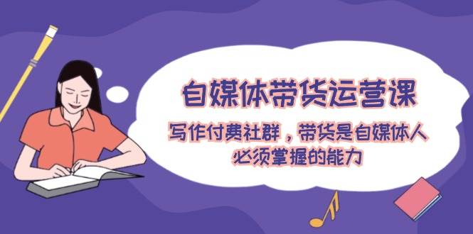 图片[1]-自媒体带货运营课：写作付费社群，带货是自媒体人必须掌握的能力 - 久爱网创-久爱网创