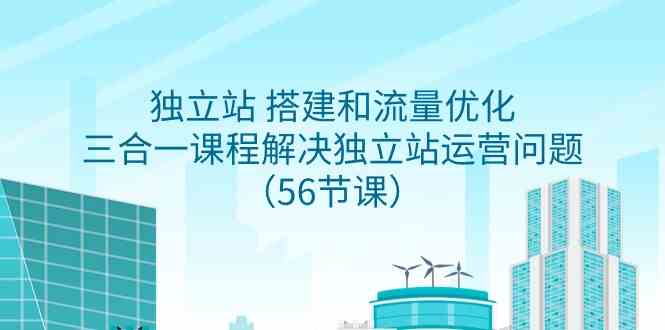 （9156期）独立站 搭建和流量优化，三合一课程解决独立站运营问题（56节课）-久爱网创